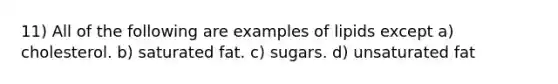 11) All of the following are examples of lipids except a) cholesterol. b) saturated fat. c) sugars. d) unsaturated fat