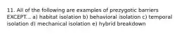 11. All of the following are examples of prezygotic barriers EXCEPT... a) habitat isolation b) behavioral isolation c) temporal isolation d) mechanical isolation e) hybrid breakdown