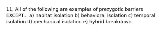 11. All of the following are examples of prezygotic barriers EXCEPT... a) habitat isolation b) behavioral isolation c) temporal isolation d) mechanical isolation e) hybrid breakdown