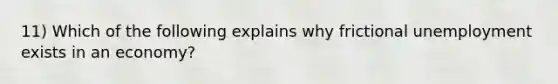 11) Which of the following explains why frictional unemployment exists in an economy?