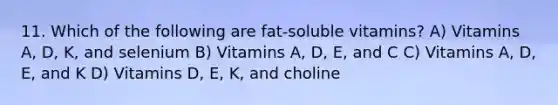 11. Which of the following are fat-soluble vitamins? A) Vitamins A, D, K, and selenium B) Vitamins A, D, E, and C C) Vitamins A, D, E, and K D) Vitamins D, E, K, and choline