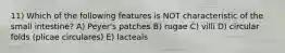 11) Which of the following features is NOT characteristic of the small intestine? A) Peyer's patches B) rugae C) villi D) circular folds (plicae circulares) E) lacteals