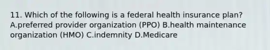 11. Which of the following is a federal health insurance plan? A.preferred provider organization (PPO) B.health maintenance organization (HMO) C.indemnity D.Medicare