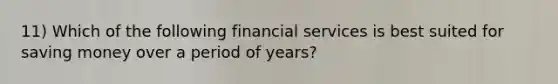 11) Which of the following financial services is best suited for saving money over a period of years?