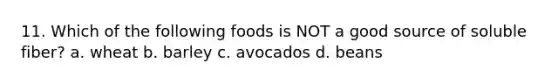 11. Which of the following foods is NOT a good source of soluble fiber? a. wheat b. barley c. avocados d. beans