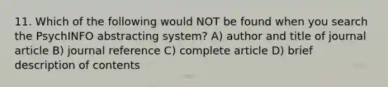 11. Which of the following would NOT be found when you search the PsychINFO abstracting system? A) author and title of journal article B) journal reference C) complete article D) brief description of contents