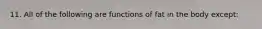 11. All of the following are functions of fat in the body except: