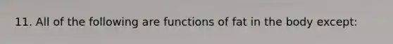 11. All of the following are functions of fat in the body except: