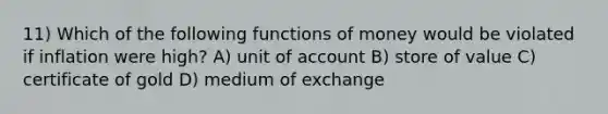 11) Which of the following functions of money would be violated if inflation were high? A) unit of account B) store of value C) certificate of gold D) medium of exchange