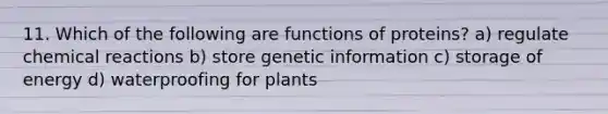 11. Which of the following are functions of proteins? a) regulate chemical reactions b) store genetic information c) storage of energy d) waterproofing for plants