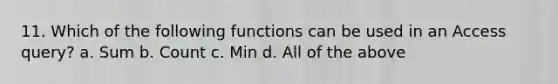 11. Which of the following functions can be used in an Access query? a. Sum b. Count c. Min d. All of the above