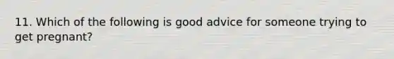 11. Which of the following is good advice for someone trying to get pregnant?