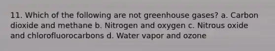 11. Which of the following are not greenhouse gases? a. Carbon dioxide and methane b. Nitrogen and oxygen c. Nitrous oxide and chlorofluorocarbons d. Water vapor and ozone