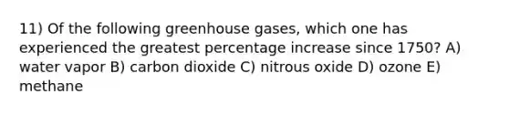 11) Of the following greenhouse gases, which one has experienced the greatest percentage increase since 1750? A) water vapor B) carbon dioxide C) nitrous oxide D) ozone E) methane