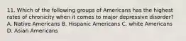 11. Which of the following groups of Americans has the highest rates of chronicity when it comes to major depressive disorder? A. Native Americans B. Hispanic Americans C. white Americans D. Asian Americans