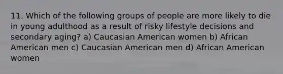 11. Which of the following groups of people are more likely to die in young adulthood as a result of risky lifestyle decisions and secondary aging? a) Caucasian American women b) African American men c) Caucasian American men d) African American women