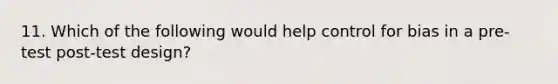 11. Which of the following would help control for bias in a pre-test post-test design?