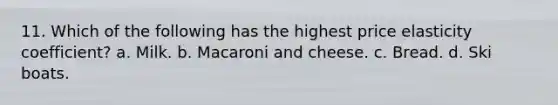 11. Which of the following has the highest price elasticity coefficient? a. Milk. b. Macaroni and cheese. c. Bread. d. Ski boats.