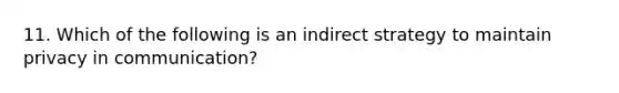 11. Which of the following is an indirect strategy to maintain privacy in communication?