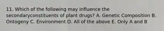 11. Which of the following may influence the secondaryconstituents of plant drugs? A. Genetic Composition B. Ontogeny C. Environment D. All of the above E. Only A and B