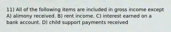 11) All of the following items are included in gross income except A) alimony received. B) rent income. C) interest earned on a bank account. D) child support payments received