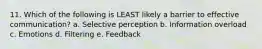 11. Which of the following is LEAST likely a barrier to effective communication? a. Selective perception b. Information overload c. Emotions d. Filtering e. Feedback