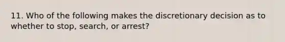 11. Who of the following makes the discretionary decision as to whether to stop, search, or arrest?