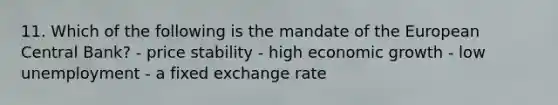 11. Which of the following is the mandate of the European Central Bank? - price stability - high economic growth - low unemployment - a fixed exchange rate