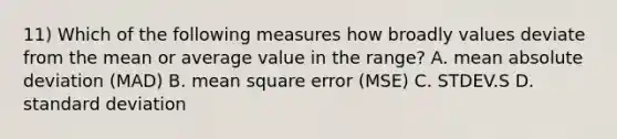 11) Which of the following measures how broadly values deviate from the mean or average value in the range? A. mean absolute deviation (MAD) B. mean square error (MSE) C. STDEV.S D. standard deviation