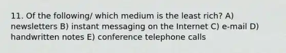 11. Of the following/ which medium is the least rich? A) newsletters B) instant messaging on the Internet C) e-mail D) handwritten notes E) conference telephone calls