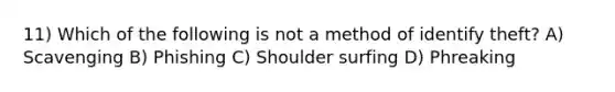 11) Which of the following is not a method of identify theft? A) Scavenging B) Phishing C) Shoulder surfing D) Phreaking