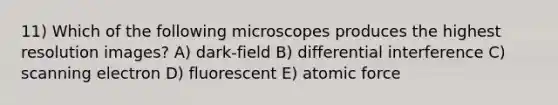 11) Which of the following microscopes produces the highest resolution images? A) dark-field B) differential interference C) scanning electron D) fluorescent E) atomic force