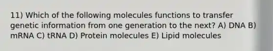 11) Which of the following molecules functions to transfer genetic information from one generation to the next? A) DNA B) mRNA C) tRNA D) Protein molecules E) Lipid molecules