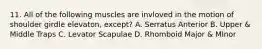 11. All of the following muscles are invloved in the motion of shoulder girdle elevaton, except? A. Serratus Anterior B. Upper & Middle Traps C. Levator Scapulae D. Rhomboid Major & MInor