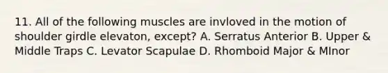 11. All of the following muscles are invloved in the motion of shoulder girdle elevaton, except? A. Serratus Anterior B. Upper & Middle Traps C. Levator Scapulae D. Rhomboid Major & MInor