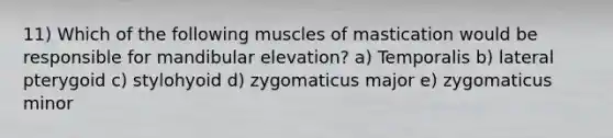 11) Which of the following muscles of mastication would be responsible for mandibular elevation? a) Temporalis b) lateral pterygoid c) stylohyoid d) zygomaticus major e) zygomaticus minor