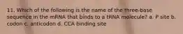 11. Which of the following is the name of the three-base sequence in the mRNA that binds to a tRNA molecule? a. P site b. codon c. anticodon d. CCA binding site