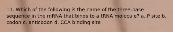 11. Which of the following is the name of the three-base sequence in the mRNA that binds to a tRNA molecule? a. P site b. codon c. anticodon d. CCA binding site