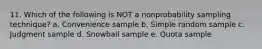 11. Which of the following is NOT a nonprobability sampling technique? a. Convenience sample b. Simple random sample c. Judgment sample d. Snowball sample e. Quota sample