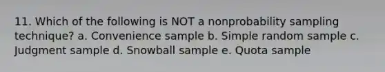 11. Which of the following is NOT a nonprobability sampling technique? a. Convenience sample b. Simple random sample c. Judgment sample d. Snowball sample e. Quota sample