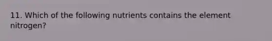 11. Which of the following nutrients contains the element nitrogen?