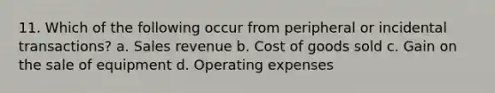 11. Which of the following occur from peripheral or incidental transactions? a. Sales revenue b. Cost of goods sold c. Gain on the sale of equipment d. Operating expenses