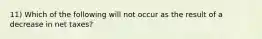 11) Which of the following will not occur as the result of a decrease in net taxes?