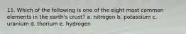 11. Which of the following is one of the eight most common elements in the earth's crust? a. nitrogen b. potassium c. uranium d. thorium e. hydrogen