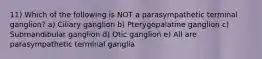 11) Which of the following is NOT a parasympathetic terminal ganglion? a) Ciliary ganglion b) Pterygopalatine ganglion c) Submandibular ganglion d) Otic ganglion e) All are parasympathetic terminal ganglia