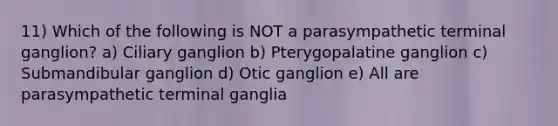 11) Which of the following is NOT a parasympathetic terminal ganglion? a) Ciliary ganglion b) Pterygopalatine ganglion c) Submandibular ganglion d) Otic ganglion e) All are parasympathetic terminal ganglia