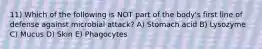 11) Which of the following is NOT part of the body's first line of defense against microbial attack? A) Stomach acid B) Lysozyme C) Mucus D) Skin E) Phagocytes