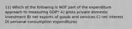 11) Which of the following is NOT part of the expenditure approach to measuring GDP? A) gross private domestic investment B) net exports of goods and services C) net interest D) personal consumption expenditures