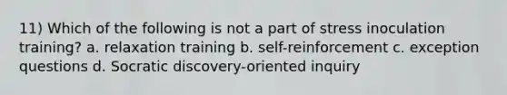 11) Which of the following is not a part of stress inoculation training? a. relaxation training b. self-reinforcement c. exception questions d. Socratic discovery-oriented inquiry