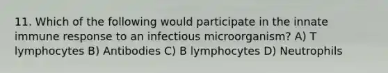 11. Which of the following would participate in the innate <a href='https://www.questionai.com/knowledge/krhPdp6cmU-immune-response' class='anchor-knowledge'>immune response</a> to an infectious microorganism? A) T lymphocytes B) Antibodies C) B lymphocytes D) Neutrophils